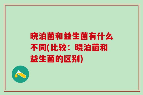 晓泊菌和益生菌有什么不同(比较：晓泊菌和益生菌的区别)