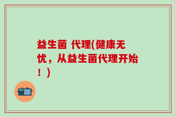 益生菌 代理(健康无忧，从益生菌代理开始！)