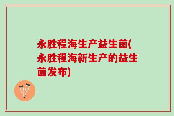 永胜程海生产益生菌(永胜程海新生产的益生菌发布)