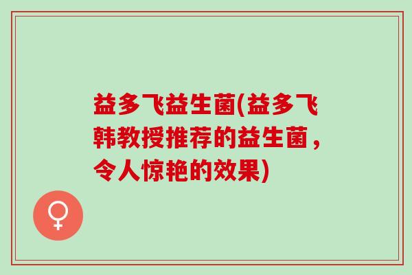益多飞益生菌(益多飞韩教授推荐的益生菌，令人惊艳的效果)