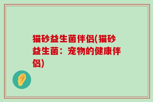 猫砂益生菌伴侣(猫砂益生菌：宠物的健康伴侣)
