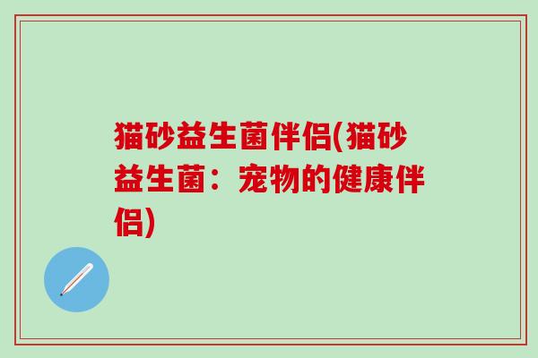 猫砂益生菌伴侣(猫砂益生菌：宠物的健康伴侣)
