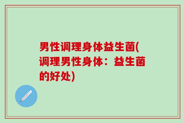 男性调理身体益生菌(调理男性身体：益生菌的好处)