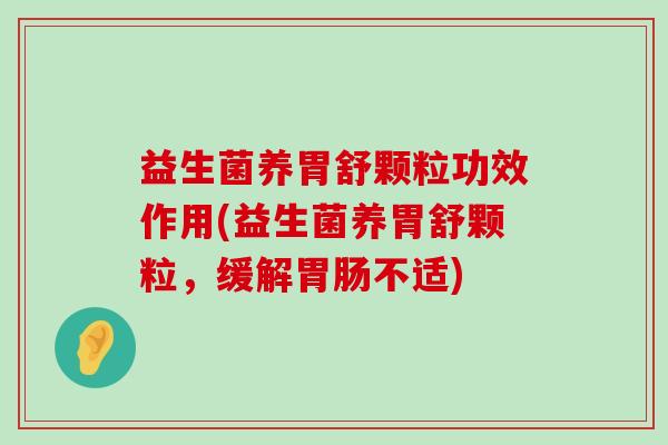 益生菌养胃舒颗粒功效作用(益生菌养胃舒颗粒，缓解胃肠不适)