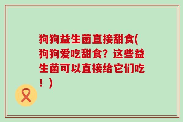 狗狗益生菌直接甜食(狗狗爱吃甜食？这些益生菌可以直接给它们吃！)