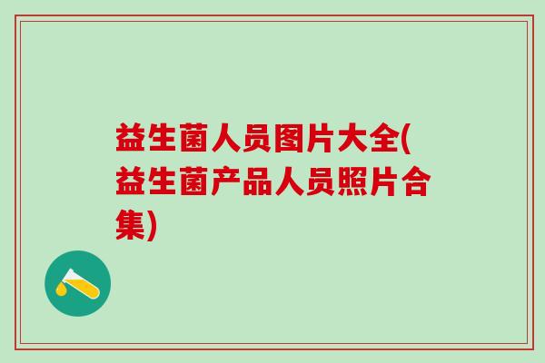 益生菌人员图片大全(益生菌产品人员照片合集)