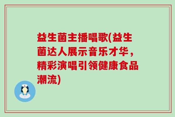 益生菌主播唱歌(益生菌达人展示音乐才华，精彩演唱引领健康食品潮流)
