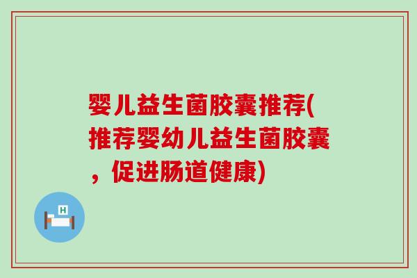 婴儿益生菌胶囊推荐(推荐婴幼儿益生菌胶囊，促进肠道健康)