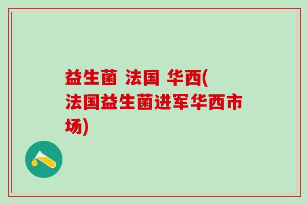 益生菌 法国 华西(法国益生菌进军华西市场)