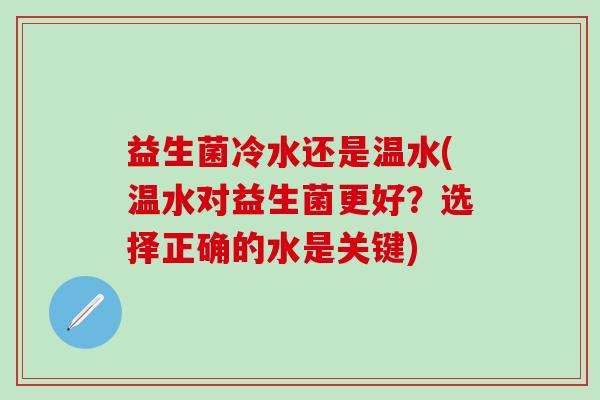 益生菌冷水还是温水(温水对益生菌更好？选择正确的水是关键)
