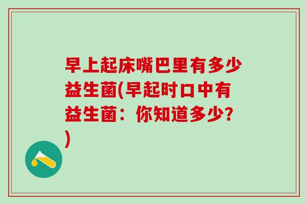 早上起床嘴巴里有多少益生菌(早起时口中有益生菌：你知道多少？)