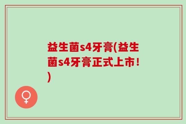 益生菌s4牙膏(益生菌s4牙膏正式上市！)
