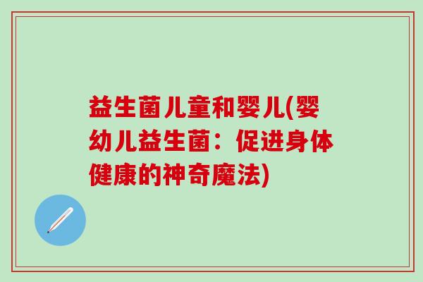 益生菌儿童和婴儿(婴幼儿益生菌：促进身体健康的神奇魔法)