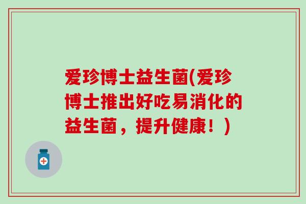 爱珍博士益生菌(爱珍博士推出好吃易消化的益生菌，提升健康！)