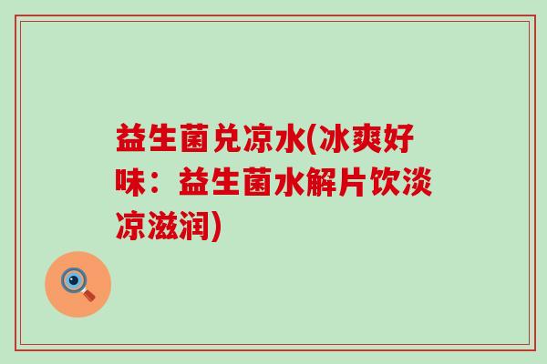 益生菌兑凉水(冰爽好味:益生菌水解片饮淡凉滋润) 益生菌兑凉水(冰爽好味:益生菌水解片饮淡凉滋润)