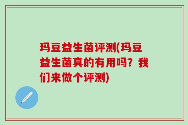 玛豆益生菌评测(玛豆益生菌真的有用吗？我们来做个评测)
