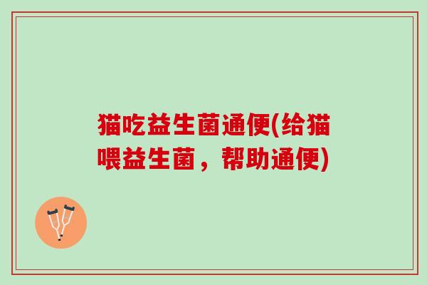 猫吃益生菌通便(给猫喂益生菌,帮助通便) 猫吃益生菌通便(给猫喂益生菌,帮助通便)