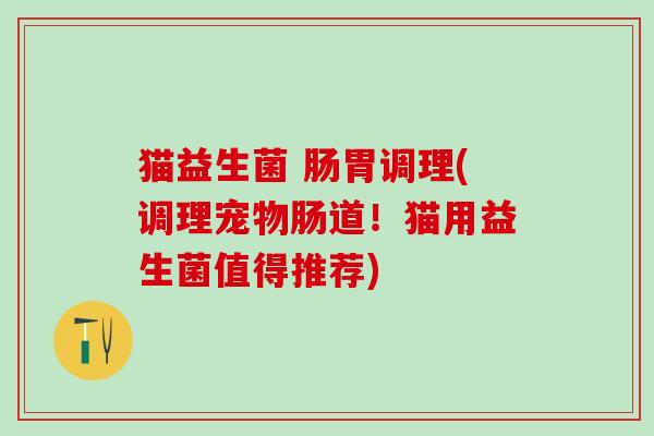 猫益生菌 肠胃调理(调理宠物肠道！猫用益生菌值得推荐)