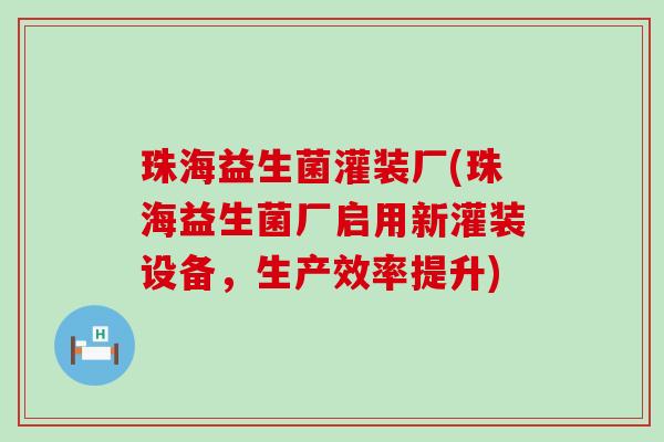 珠海益生菌灌装厂(珠海益生菌厂启用新灌装设备，生产效率提升)