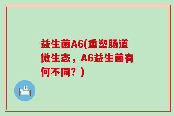 益生菌A6(重塑肠道微生态，A6益生菌有何不同？)