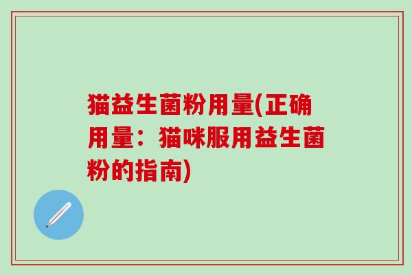 猫益生菌粉用量(正确用量：猫咪服用益生菌粉的指南)