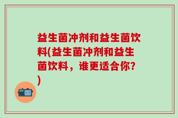 益生菌冲剂和益生菌饮料(益生菌冲剂和益生菌饮料，谁更适合你？)