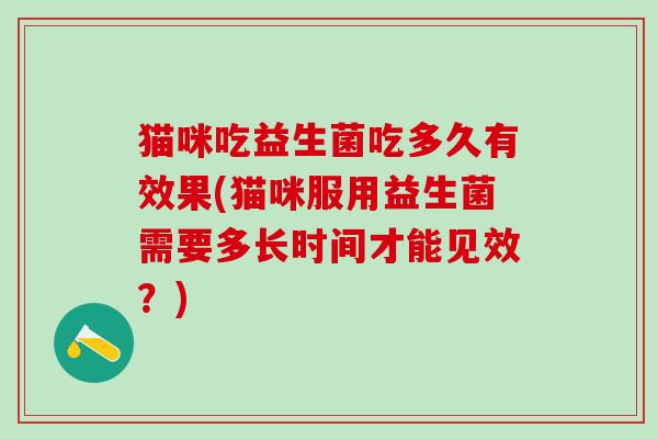 猫咪吃益生菌吃多久有效果(猫咪服用益生菌需要多长时间才能见效？)