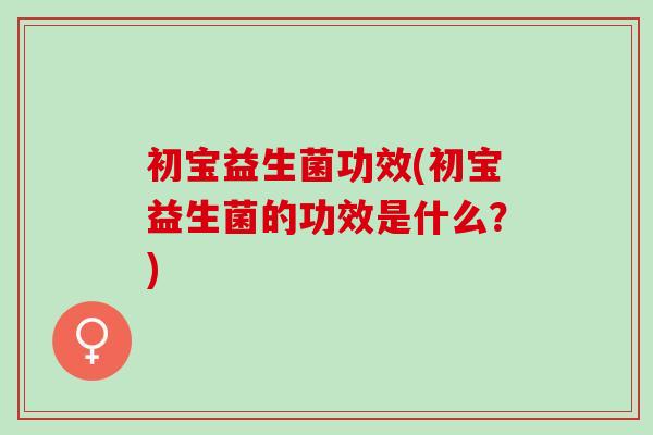 初宝益生菌功效(初宝益生菌的功效是什么？)