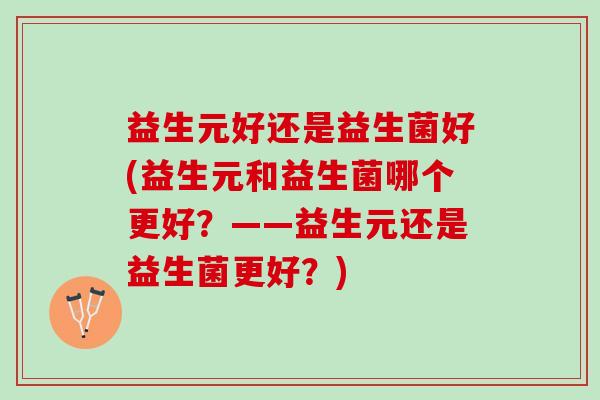 益生元好还是益生菌好(益生元和益生菌哪个更好？——益生元还是益生菌更好？)