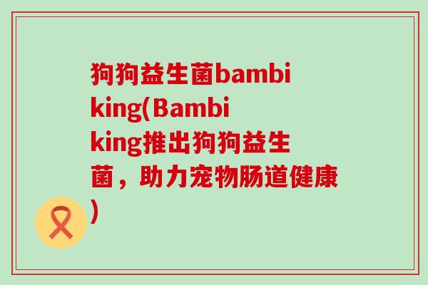 狗狗益生菌bambiking(Bambiking推出狗狗益生菌，助力宠物肠道健康)