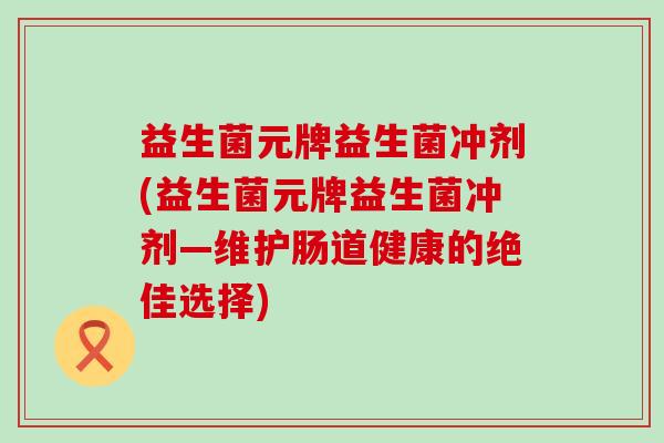 益生菌元牌益生菌冲剂(益生菌元牌益生菌冲剂—维护肠道健康的绝佳选择) 益生菌元牌益生菌冲剂(益生菌元牌益生菌冲剂—维护肠道健康的绝佳选择)
