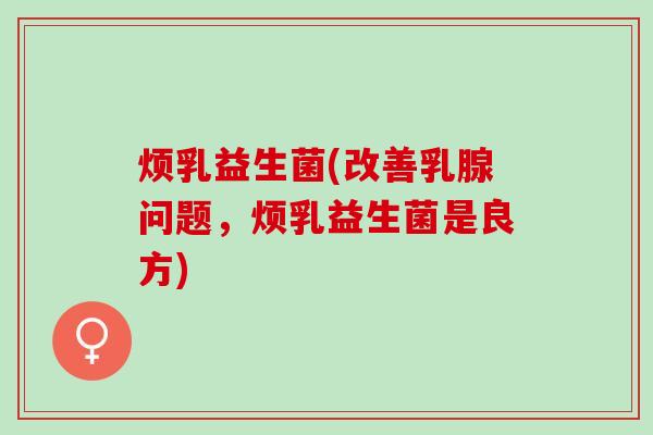 烦乳益生菌(改善乳腺问题，烦乳益生菌是良方)