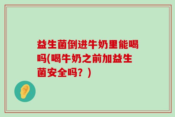 益生菌倒进牛奶里能喝吗(喝牛奶之前加益生菌安全吗？)