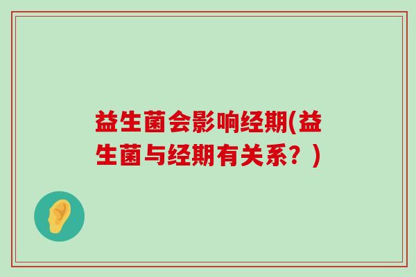益生菌会影响经期(益生菌与经期有关系？)
