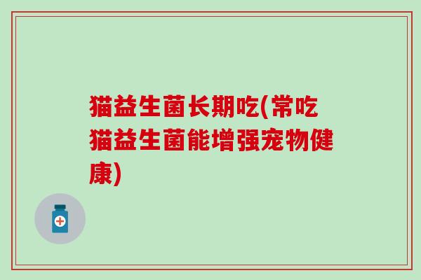 猫益生菌长期吃(常吃猫益生菌能增强宠物健康)