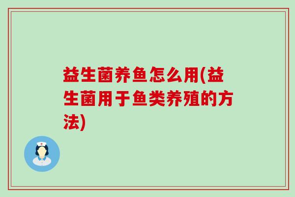 益生菌养鱼怎么用(益生菌用于鱼类养殖的方法)