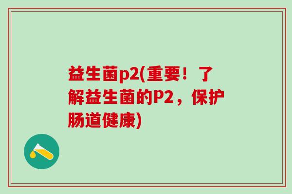 益生菌p2(重要！了解益生菌的P2，保护肠道健康)