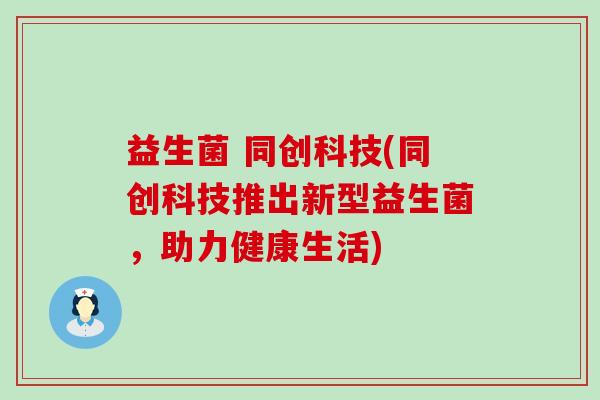 益生菌 同创科技(同创科技推出新型益生菌，助力健康生活)
