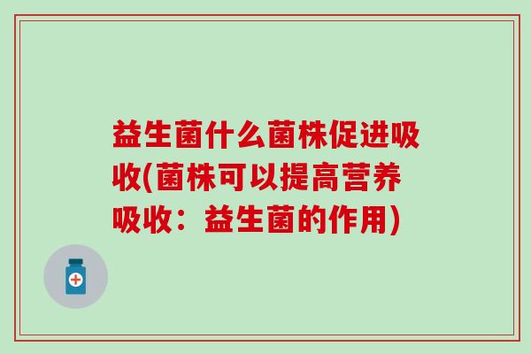 益生菌什么菌株促进吸收(菌株可以提高营养吸收：益生菌的作用)