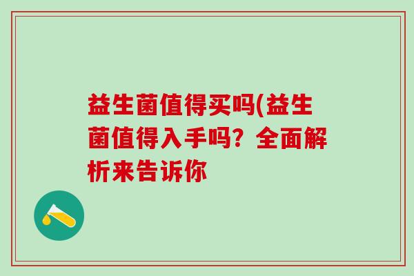 益生菌值得买吗(益生菌值得入手吗？全面解析来告诉你