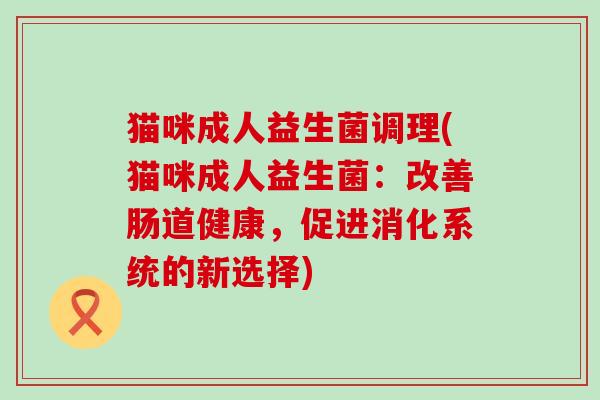 猫咪成人益生菌调理(猫咪成人益生菌：改善肠道健康，促进消化系统的新选择)