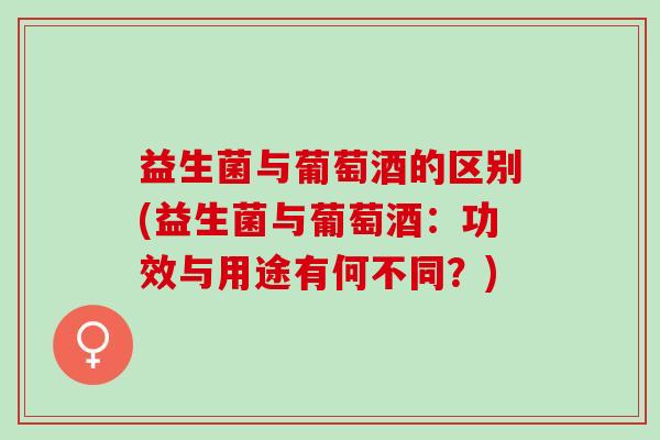 益生菌与葡萄酒的区别(益生菌与葡萄酒：功效与用途有何不同？)