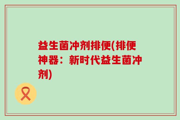 益生菌冲剂排便(排便神器：新时代益生菌冲剂)