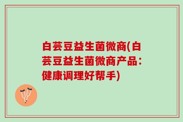 白芸豆益生菌微商(白芸豆益生菌微商产品：健康调理好帮手)