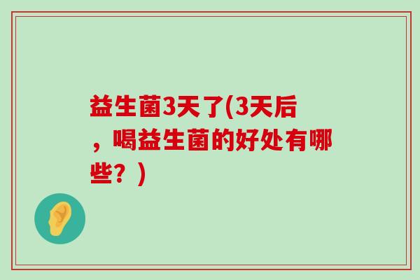 益生菌3天了(3天后,喝益生菌的好处有哪些?) 益生菌3天了(3天后,喝益生菌的好处有哪些?)