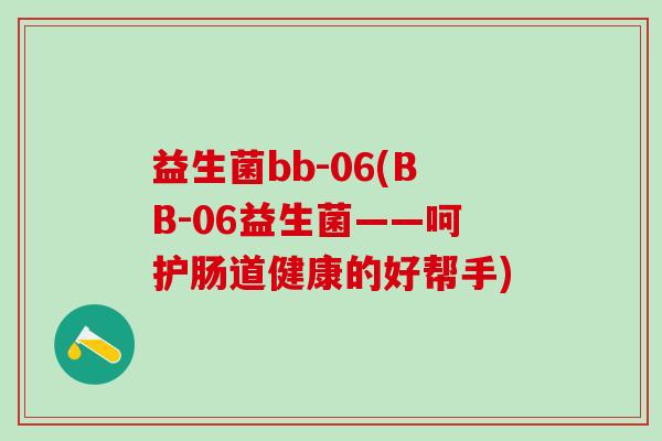 益生菌bb-06(BB-06益生菌——呵护肠道健康的好帮手)