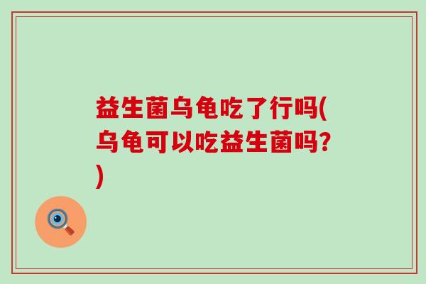 益生菌乌龟吃了行吗(乌龟可以吃益生菌吗？)