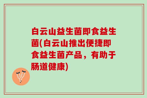 白云山益生菌即食益生菌(白云山推出便捷即食益生菌产品，有助于肠道健康)