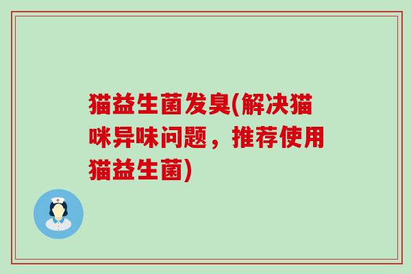 猫益生菌发臭(解决猫咪异味问题，推荐使用猫益生菌)