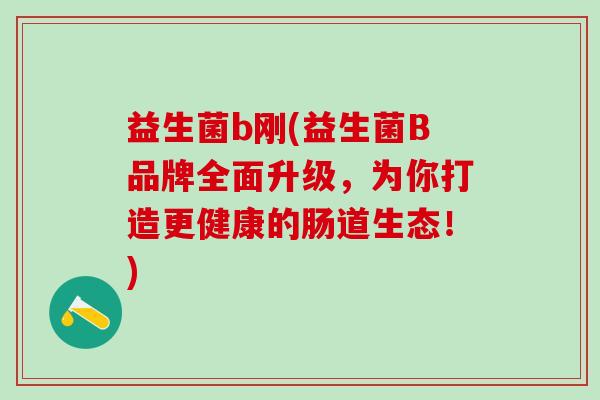 益生菌b刚(益生菌B品牌全面升级，为你打造更健康的肠道生态！)